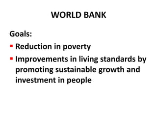 WORLD BANK
Goals:
 Reduction in poverty
 Improvements in living standards by
  promoting sustainable growth and
  investment in people
 