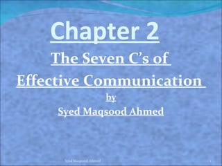 Chapter 2
     The Seven C’s of
Effective Communication
                           by
     Syed Maqsood Ahmed



      Syed Maqsood Ahmed        1
 