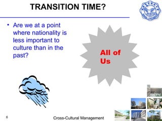 TRANSITION TIME?

• Are we at a point
  where nationality is
  less important to
  culture than in the
  past?                                 All of
                                        Us




6                Cross-Cultural Management
 