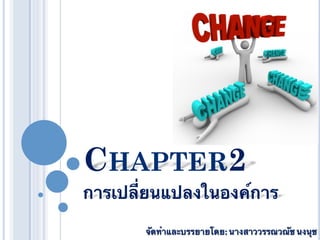CHAPTER2	
การเปลี่ยนแปลงในองค์การ	

       จัดทําและบรรยายโดย: นางสาววรรณวณัช นงนุช	
 