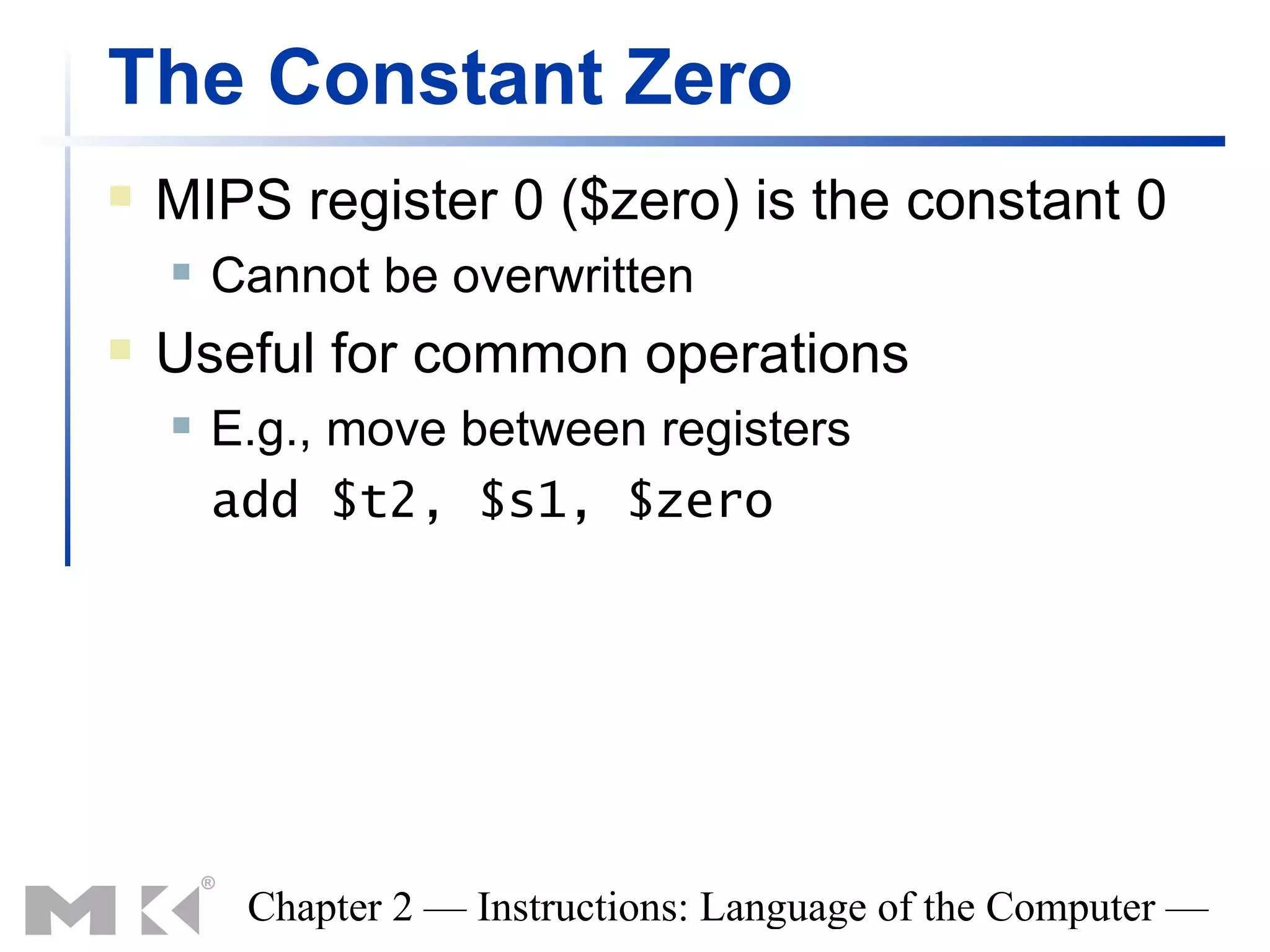 The Constant Zero
   MIPS register 0 ($zero) is the constant 0
       Cannot be overwritten
   Useful for common operations
       E.g., move between registers
        add $t2, $s1, $zero




         Chapter 2 — Instructions: Language of the Computer —
 