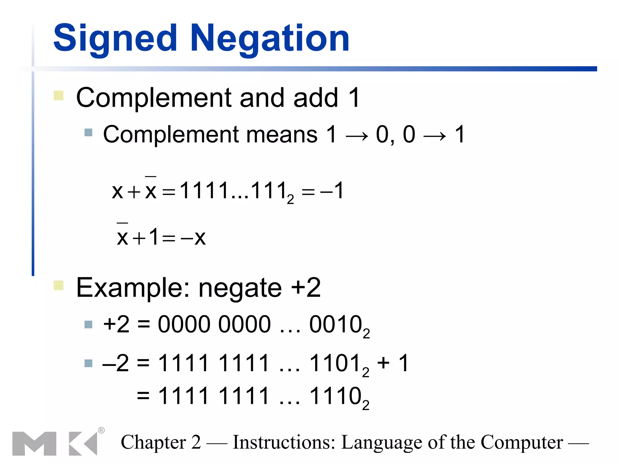 Signed Negation
   Complement and add 1
       Complement means 1 → 0, 0 → 1

        x + x = 1111...1112 = −1

         x + 1 = −x

   Example: negate +2
       +2 = 0000 0000 … 00102
       –2 = 1111 1111 … 11012 + 1
           = 1111 1111 … 11102
         Chapter 2 — Instructions: Language of the Computer —
 