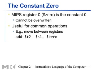 The Constant Zero
   MIPS register 0 ($zero) is the constant 0
       Cannot be overwritten
   Useful for common operations
       E.g., move between registers
        add $t2, $s1, $zero




         Chapter 2 — Instructions: Language of the Computer —
 