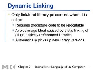 Dynamic Linking
   Only link/load library procedure when it is
    called
       Requires procedure code to be relocatable
       Avoids image bloat caused by static linking of
        all (transitively) referenced libraries
       Automatically picks up new library versions




         Chapter 2 — Instructions: Language of the Computer —
 