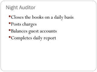 Night Auditor
 Closes the books on a daily basis
 Posts charges
 Balances guest accounts
 Completes daily report
 