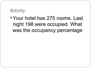 Activity
 Your hotel has 275 rooms. Last
 night 198 were occupied. What
 was the occupancy percentage
 