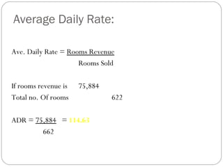 Average Daily Rate:

Ave. Daily Rate = Rooms Revenue
                     Rooms Sold

If rooms revenue is   75,884
Total no. Of rooms             622

ADR = 75,884 = 114.63
        662
 