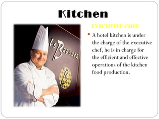 Kitchen
      EXECUTIVE CHEF
     A hotel kitchen is under
      the charge of the executive
      chef, he is in charge for
      the efficient and effective
      operations of the kitchen
      food production.
 