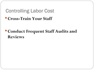Controlling Labor Cost
 Cross-Train Your Staff


 Conduct Frequent Staff Audits and
 Reviews
 