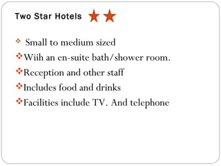 Two Star Hotels

 Small to medium sized
Wiih an en-suite bath/shower room.
Reception and other staff
Includes food and drinks
Facilities include TV. And telephone
 