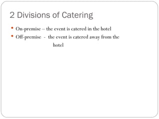 2 Divisions of Catering
 On-premise – the event is catered in the hotel
 Off-premise - the event is catered away from the
                    hotel
 
