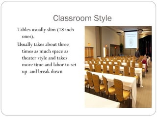 Classroom Style
Tables usually slim (18 inch
  ones).
Usually takes about three
  times as much space as
  theater style and takes
  more time and labor to set
  up and break down
 
