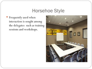 Horsehoe Style
 Frequently used when
  interaction is sought among
  the delegates such as training
  sessions and workshops.
 