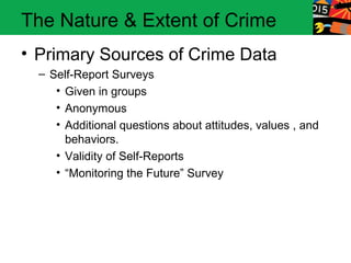 The Nature & Extent of Crime
• Primary Sources of Crime Data
  – Self-Report Surveys
     • Given in groups
     • Anonymous
     • Additional questions about attitudes, values , and
       behaviors.
     • Validity of Self-Reports
     • “Monitoring the Future” Survey
 