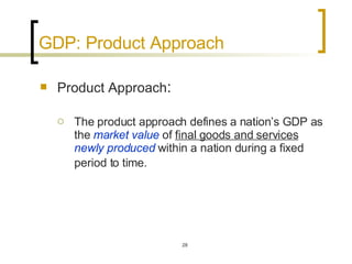 GDP: Product Approach Product Approach : The product approach defines a nation’s GDP as the  market value  of  final goods and services   newly produced  within a nation during a fixed period to time.   