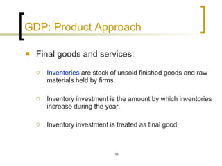 GDP: Product Approach Final goods and services:  Inventories  are stock of unsold finished goods and raw materials held by firms.  Inventory investment is the amount by which inventories increase during the year.  Inventory investment is treated as final good.   