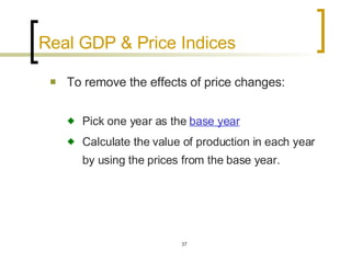 Real GDP & Price Indices To remove the effects of price changes: Pick one year as the  base year Calculate the value of production in each year by using the prices from the base year.   