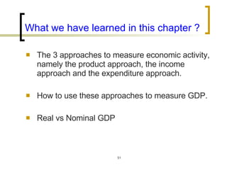 What we have learned in this chapter ?   The 3 approaches to measure economic activity, namely the product approach, the income approach and the expenditure approach.  How to use these approaches to measure GDP. Real vs Nominal GDP  