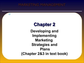 MARKETING MANAGEMENT




        Chapter 2
     Developing and
      Implementing
        Marketing
      Strategies and
           Plans
 (Chapter 2&3 in text book)
 