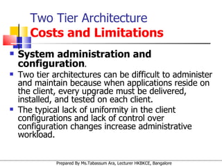 System administration and configuration .   Two tier architectures can be difficult to administer and maintain because when applications reside on the client, every upgrade must be delivered, installed, and tested on each client.  The typical lack of uniformity in the client configurations and lack of control over configuration changes increase administrative workload.  Two Tier Architecture   Costs and Limitations 