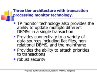 TP monitor technology also provides the ability to update multiple different DBMSs in a single transaction.  Provides connectivity to a variety of data sources including flat files, non-relational DBMS, and the mainframe  Provides the ability to attach priorities to transactions  robust security  Three tier architecture with transaction processing monitor technology. 