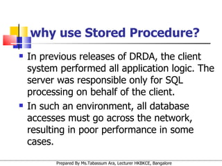 why use Stored Procedure? In previous releases of DRDA, the client system performed all application logic. The server was responsible only for SQL processing on behalf of the client.  In such an environment, all database accesses must go across the network, resulting in poor performance in some cases.  