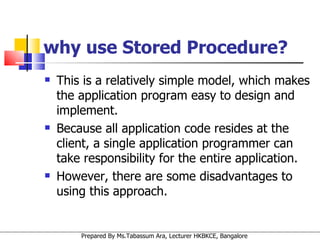 This is a relatively simple model, which makes the application program easy to design and implement.  Because all application code resides at the client, a single application programmer can take responsibility for the entire application.  However, there are some disadvantages to using this approach. why use Stored Procedure? 