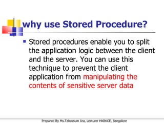 why use Stored Procedure? Stored procedures enable you to split the application logic between the client and the server. You can use this technique to prevent the client application from  manipulating the contents of sensitive server data   