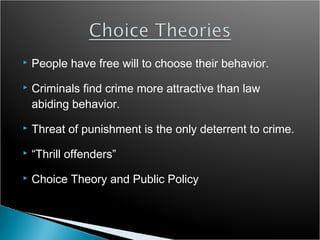    People have free will to choose their behavior.
   Criminals find crime more attractive than law
    abiding behavior.
   Threat of punishment is the only deterrent to crime.
   “Thrill offenders”
   Choice Theory and Public Policy
 