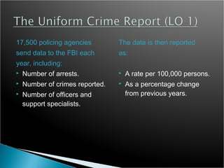 17,500 policing agencies         The data is then reported
send data to the FBI each        as:
year, including:
   Number of arrests.              A rate per 100,000 persons.
   Number of crimes reported.      As a percentage change
   Number of officers and           from previous years.
    support specialists.
 