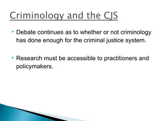    Debate continues as to whether or not criminology
    has done enough for the criminal justice system.

   Research must be accessible to practitioners and
    policymakers.
 