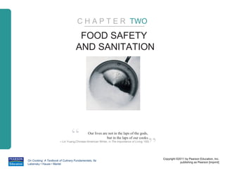 C H A P T E R TWO
                                     FOOD SAFETY
                                    AND SANITATION




                                 “           Our lives are not in the laps of the gods,



                                                                                            ”
                                                          but in the laps of our cooks.
                        – Lin Yuang,Chinese-American Writer, in The Importance of Living 193)




                                                                                                Copyright ©2011 by Pearson Education, Inc.
On Cooking: A Textbook of Culinary Fundamentals, 5e
                                                                                                            publishing as Pearson [imprint]
Labensky • Hause • Martel
 