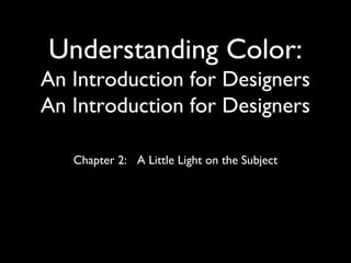 Understanding Color:
An Introduction for Designers
An Introduction for Designers

   Chapter 2: A Little Light on the Subject
 