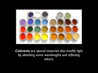 Colorants are special materials that modify light
 by absorbing some wavelengths and reflecting
                   others.
 