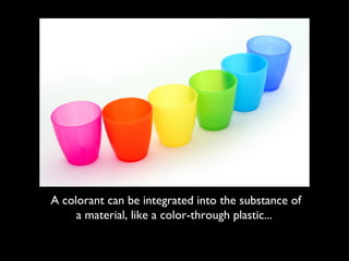 A colorant can be integrated into the substance of
     a material, like a color-through plastic...
 