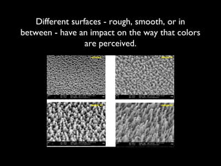 Different surfaces - rough, smooth, or in
between - have an impact on the way that colors
                  are perceived.
 