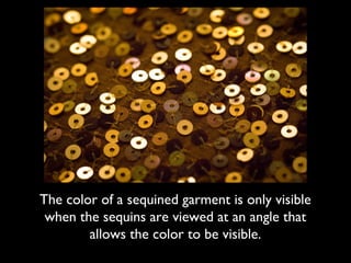 The color of a sequined garment is only visible
 when the sequins are viewed at an angle that
        allows the color to be visible.
 