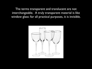 The terms transparent and translucent are not
interchangeable. A truly transparent material is like
window glass: for all practical purposes, it is invisible.
 