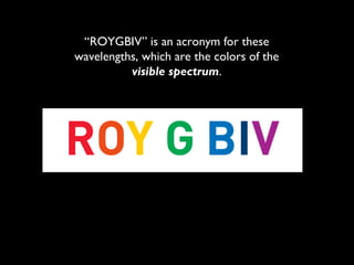“ROYGBIV” is an acronym for these
wavelengths, which are the colors of the
          visible spectrum.
 