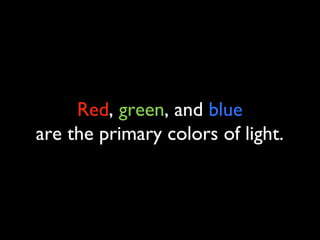 Red, green, and blue
are the primary colors of light.
 