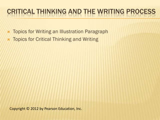 CRITICAL THINKING AND THE WRITING PROCESS

   Topics for Writing an Illustration Paragraph
   Topics for Critical Thinking and Writing




Copyright © 2012 by Pearson Education, Inc.
 
