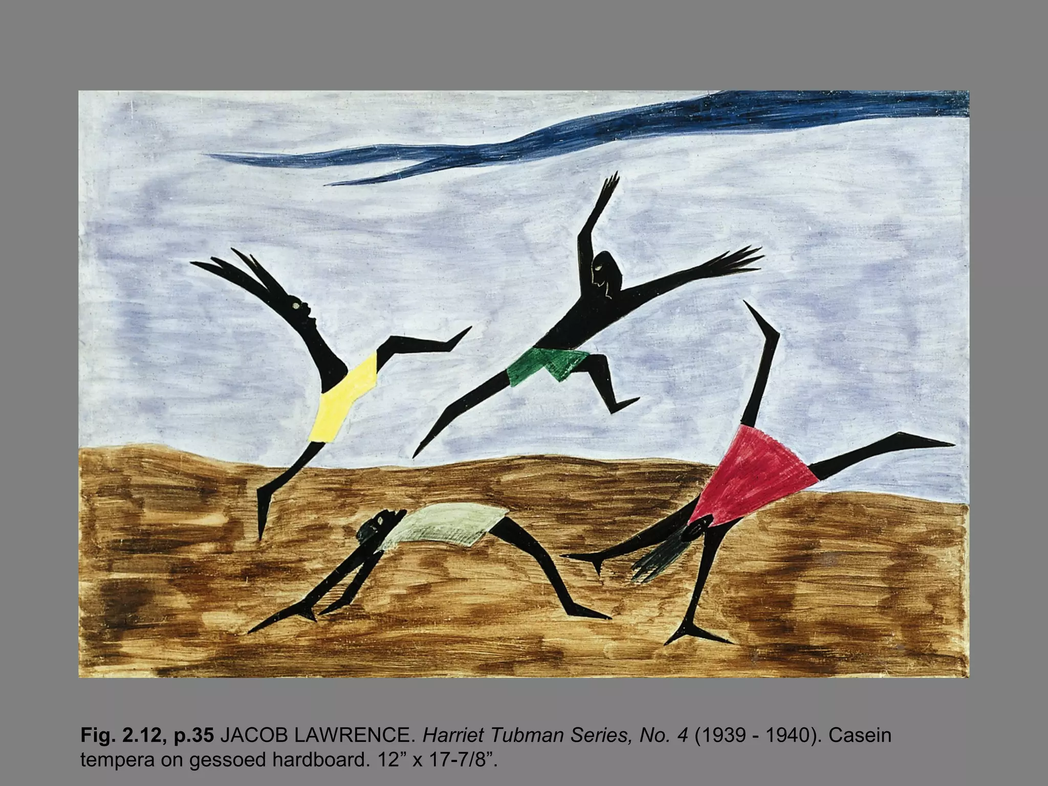 Fig. 2.12, p.35 JACOB LAWRENCE. Harriet Tubman Series, No. 4 (1939 - 1940). Casein
tempera on gessoed hardboard. 12” x 17-7/8”.
 