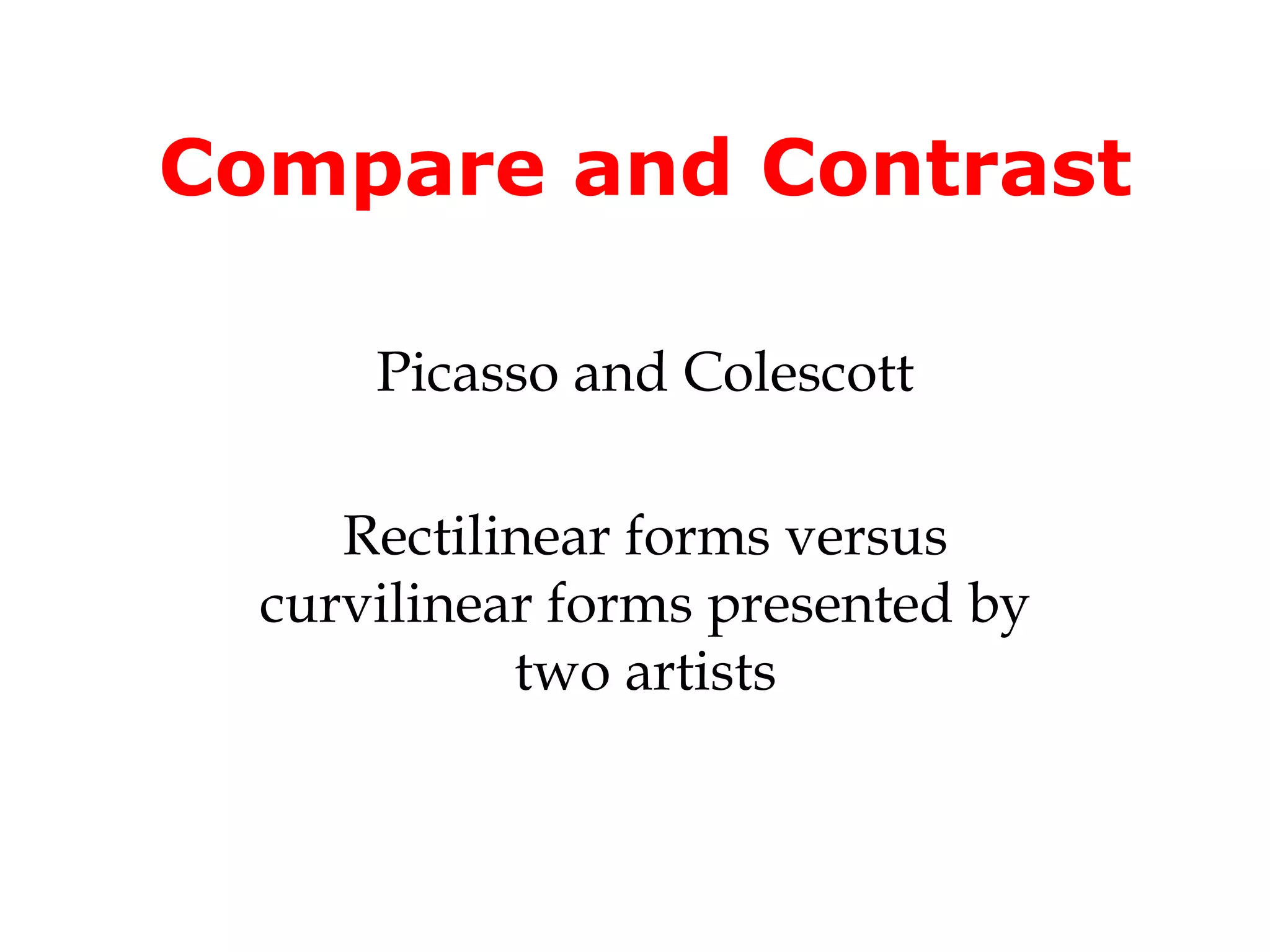Compare and Contrast

      Picasso and Colescott

     Rectilinear forms versus
  curvilinear forms presented by
            two artists
 