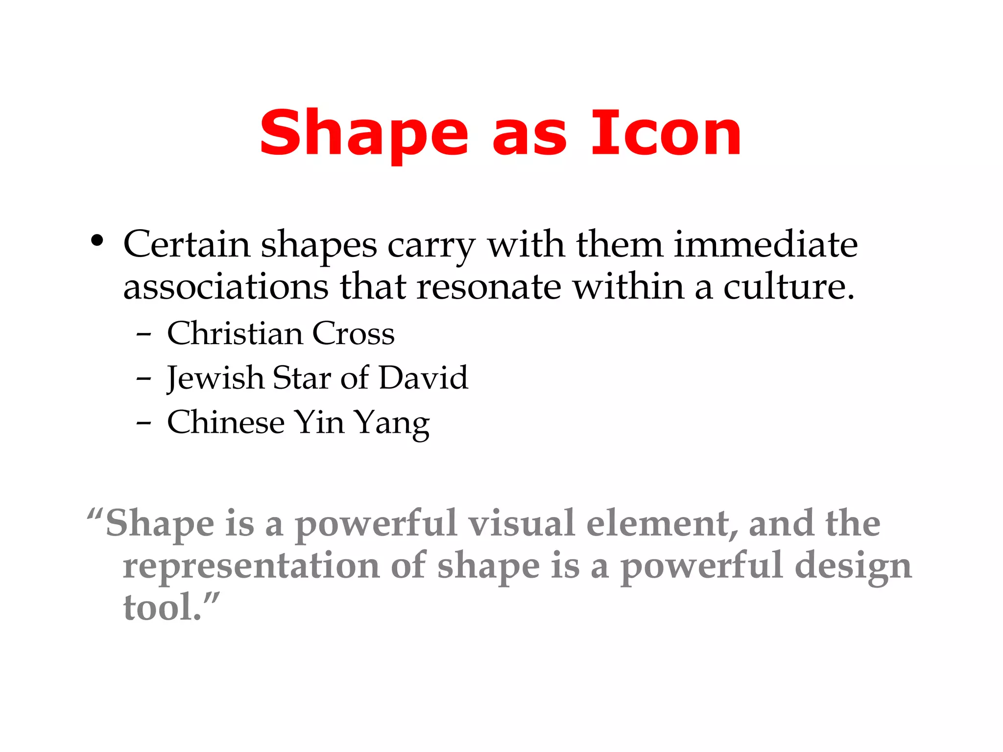 Shape as Icon
• Certain shapes carry with them immediate
  associations that resonate within a culture.
  – Christian Cross
  – Jewish Star of David
  – Chinese Yin Yang


“Shape is a powerful visual element, and the
  representation of shape is a powerful design
  tool.”
 