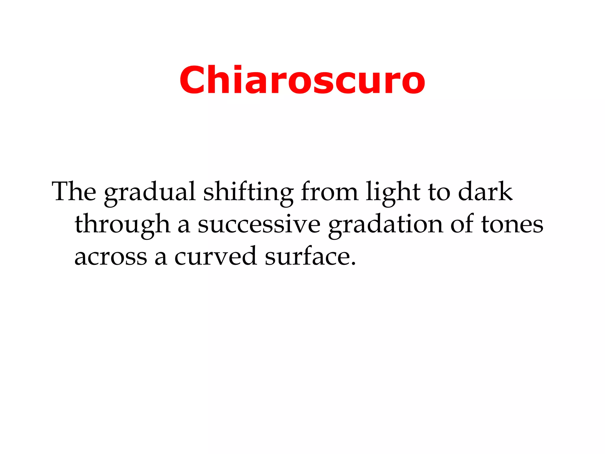 Chiaroscuro

The gradual shifting from light to dark
 through a successive gradation of tones
 across a curved surface.
 