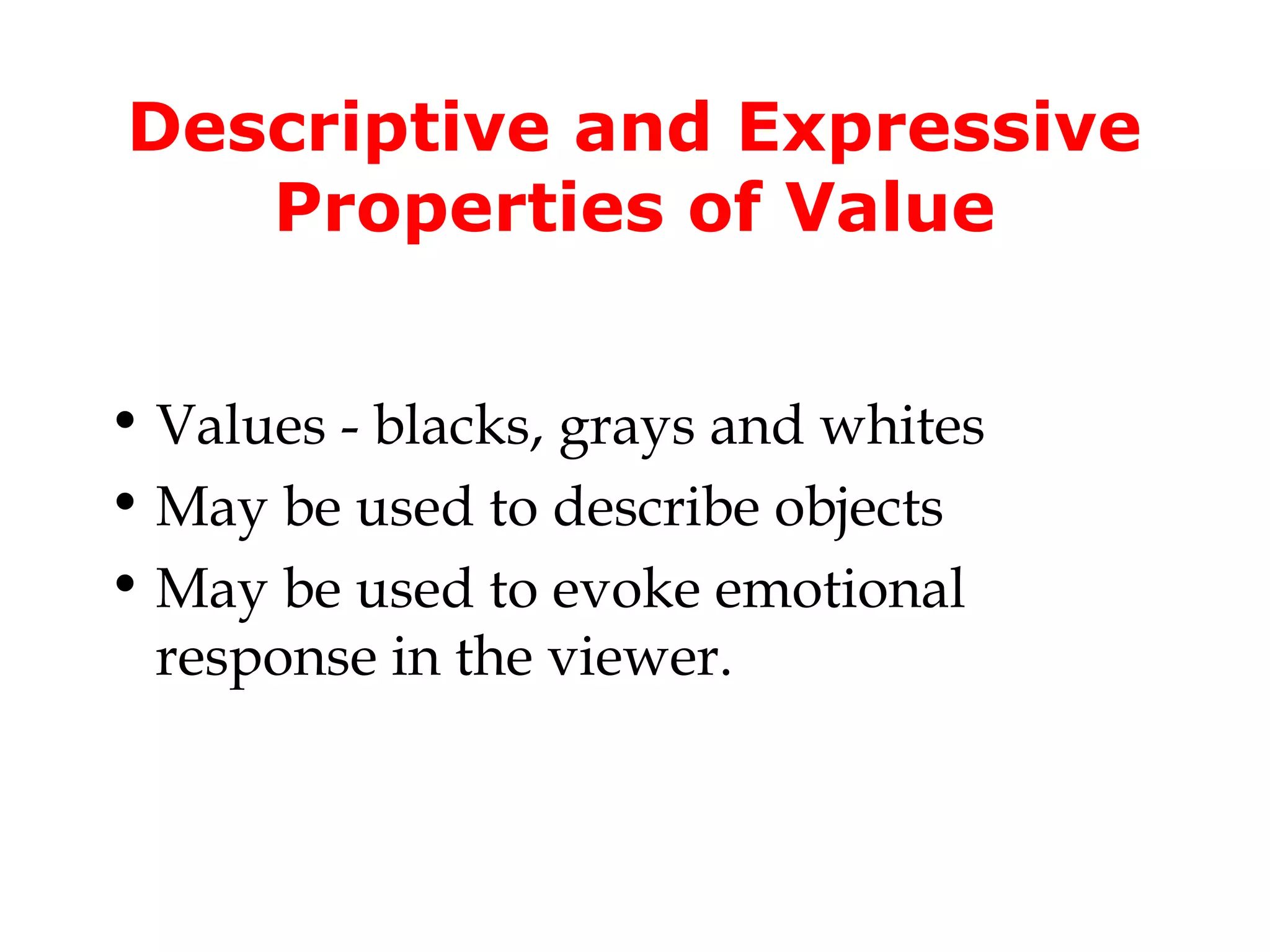 Descriptive and Expressive
   Properties of Value


• Values - blacks, grays and whites
• May be used to describe objects
• May be used to evoke emotional
  response in the viewer.
 