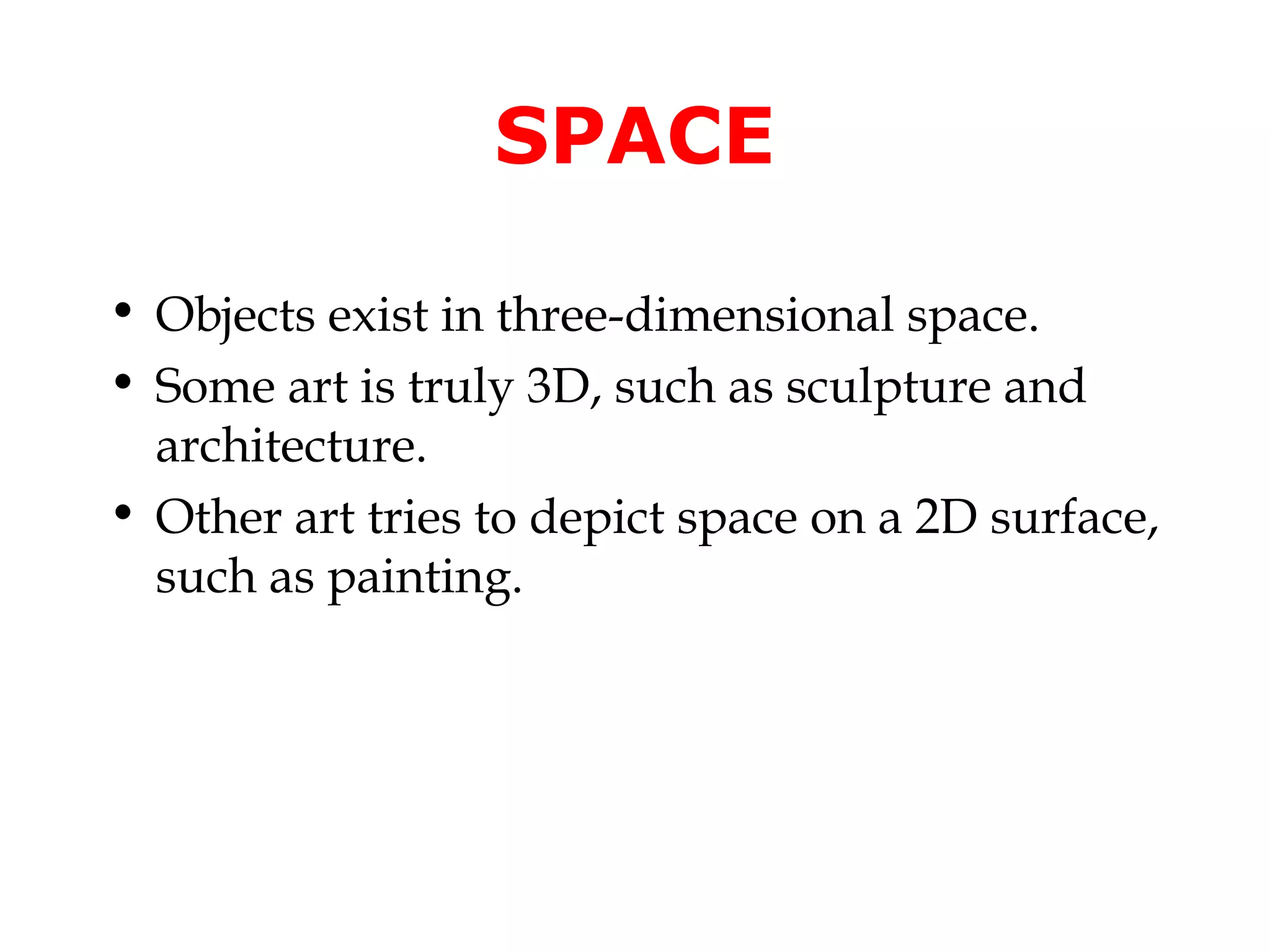 SPACE

• Objects exist in three-dimensional space.
• Some art is truly 3D, such as sculpture and
  architecture.
• Other art tries to depict space on a 2D surface,
  such as painting.
 