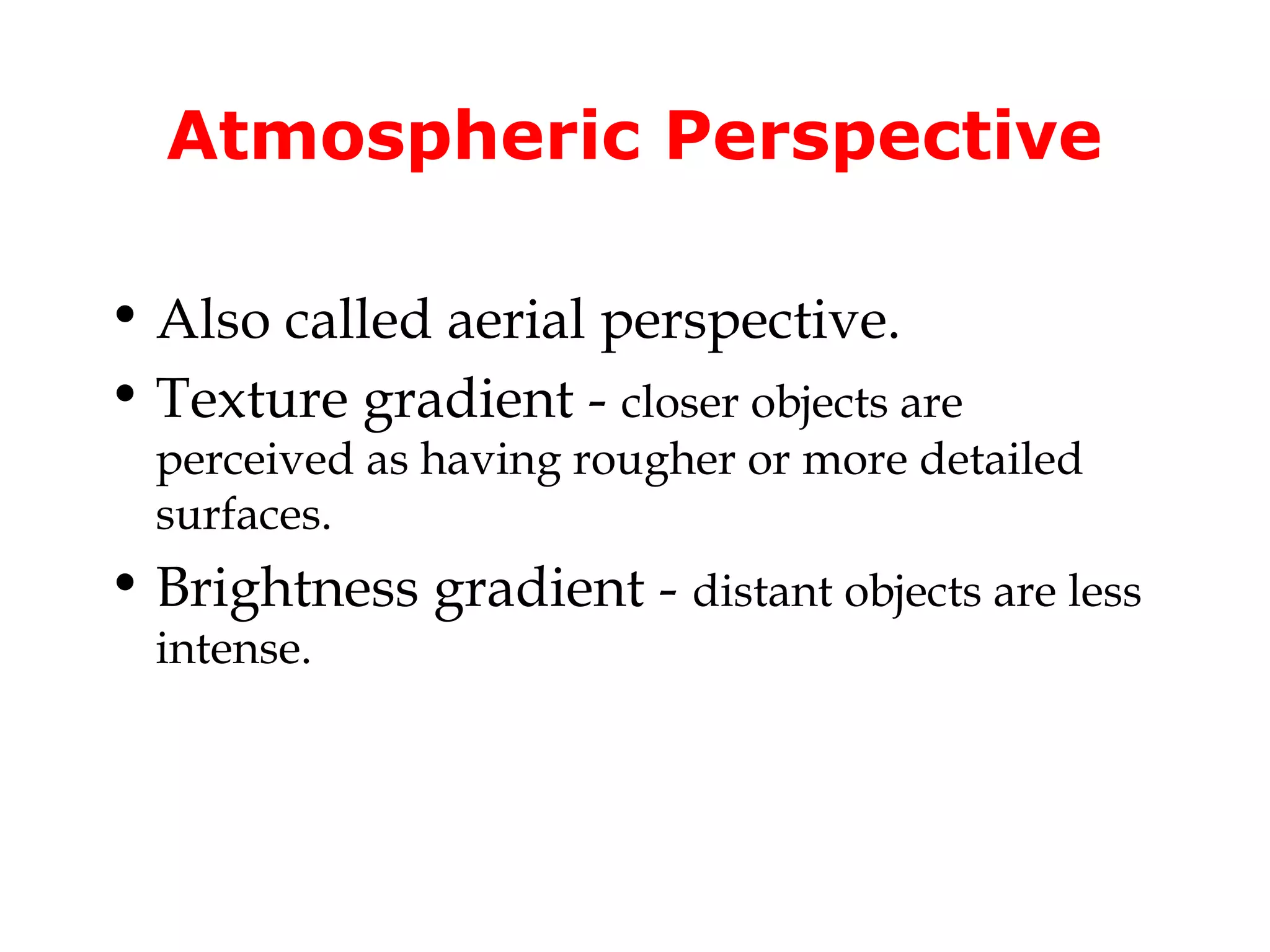 Atmospheric Perspective

• Also called aerial perspective.
• Texture gradient - closer objects are
  perceived as having rougher or more detailed
  surfaces.
• Brightness gradient - distant objects are less
  intense.
 