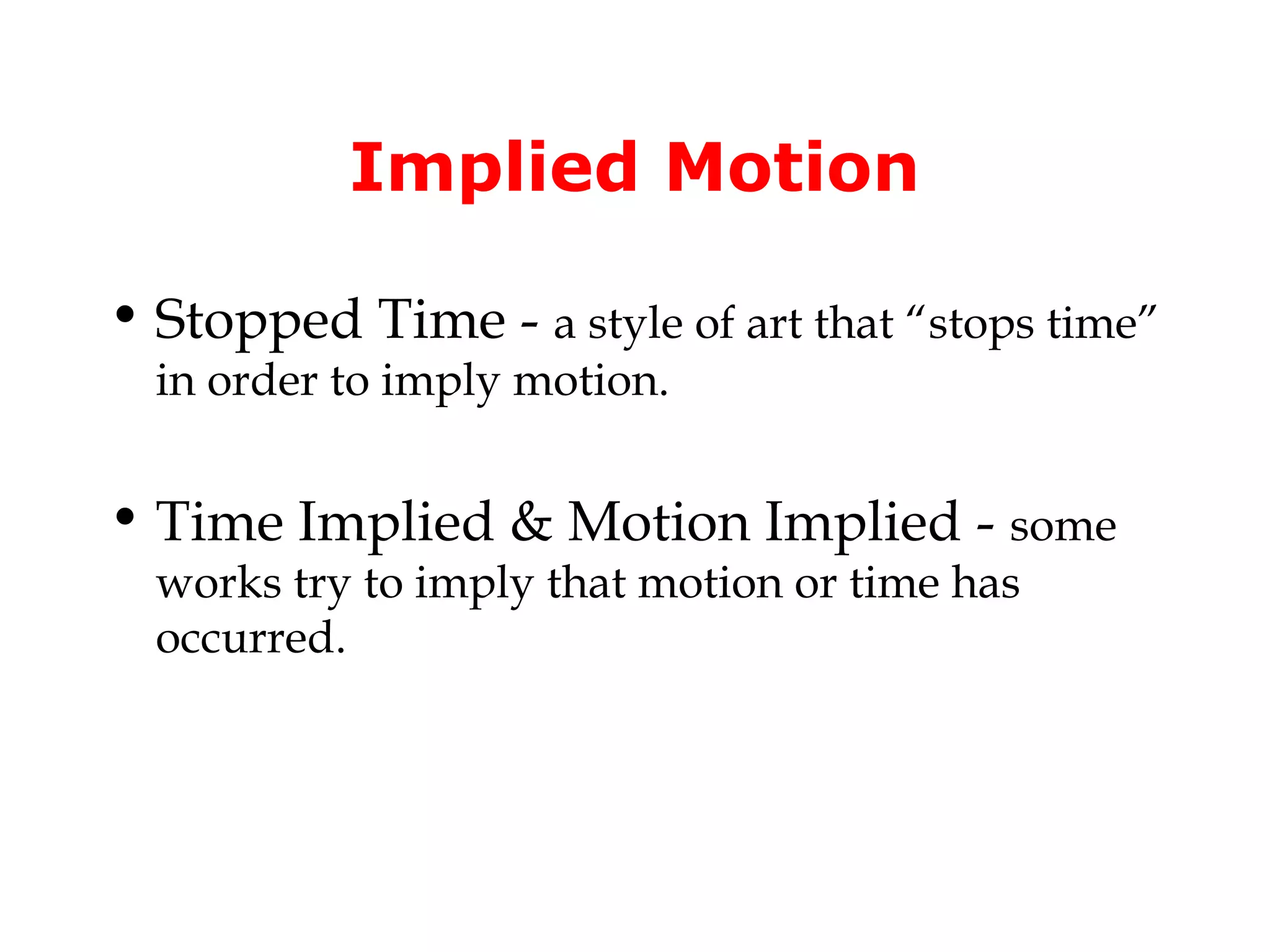 Implied Motion

• Stopped Time - a style of art that “stops time”
  in order to imply motion.


• Time Implied & Motion Implied - some
  works try to imply that motion or time has
  occurred.
 