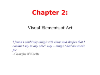 Chapter 2:

           Visual Elements of Art


I found I could say things with color and shapes that I
couldn’t say in any other way – things I had no words
for.
–Georgia O’Keeffe
 